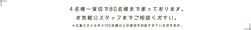 4名様〜最大100名様以上の貸切も承っております。お気軽にスタッフまでご相談ください。