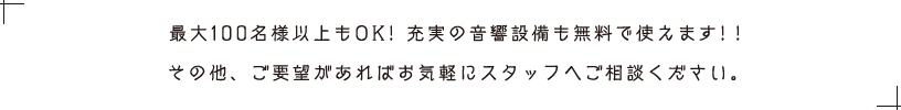 4名様〜最大100名様以上の貸切も承っております。お気軽にスタッフまでご相談ください。